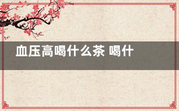 血压高喝什么茶 喝什么茶可以缓解血压高,男人血压高喝什么茶好